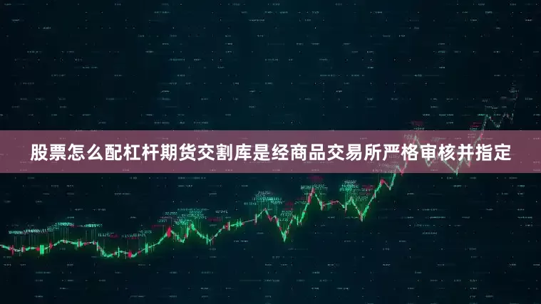股票怎么配杠杆期货交割库是经商品交易所严格审核并指定