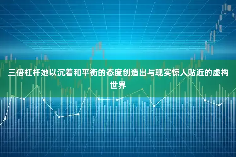 三倍杠杆她以沉着和平衡的态度创造出与现实惊人贴近的虚构世界