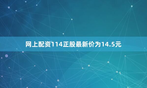 网上配资114正股最新价为14.5元