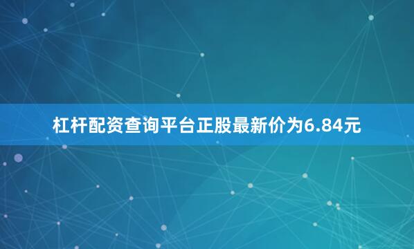 杠杆配资查询平台正股最新价为6.84元