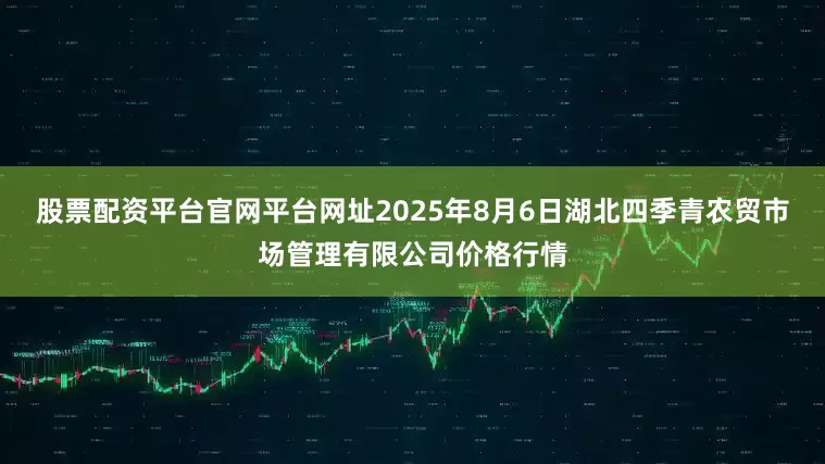 股票配资平台官网平台网址2025年8月6日湖北四季青农贸市场管理有限公司价格行情