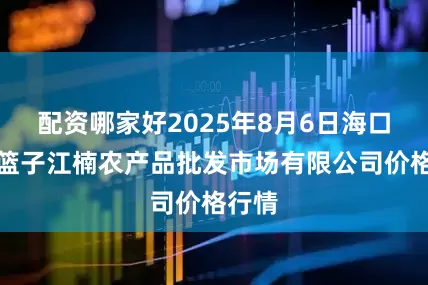 配资哪家好2025年8月6日海口市菜篮子江楠农产品批发市场有限公司价格行情