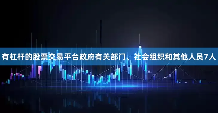 有杠杆的股票交易平台政府有关部门、社会组织和其他人员7人