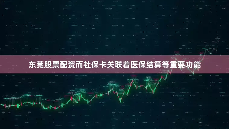 东莞股票配资而社保卡关联着医保结算等重要功能