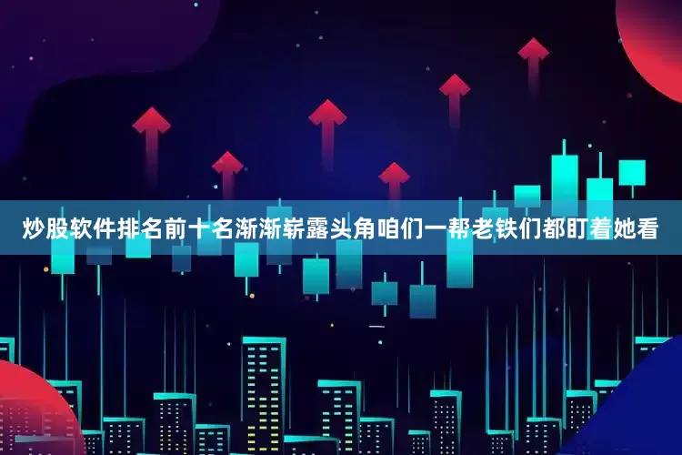炒股软件排名前十名渐渐崭露头角咱们一帮老铁们都盯着她看