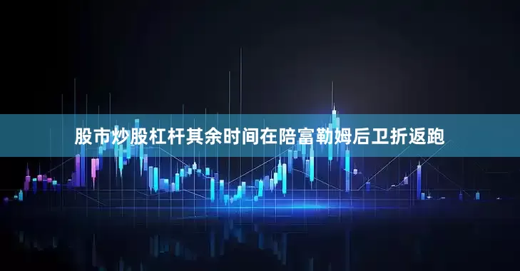 股市炒股杠杆其余时间在陪富勒姆后卫折返跑