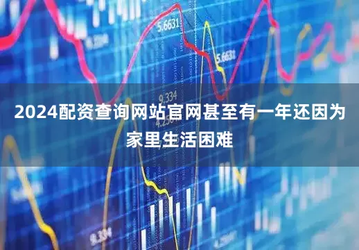 2024配资查询网站官网甚至有一年还因为家里生活困难