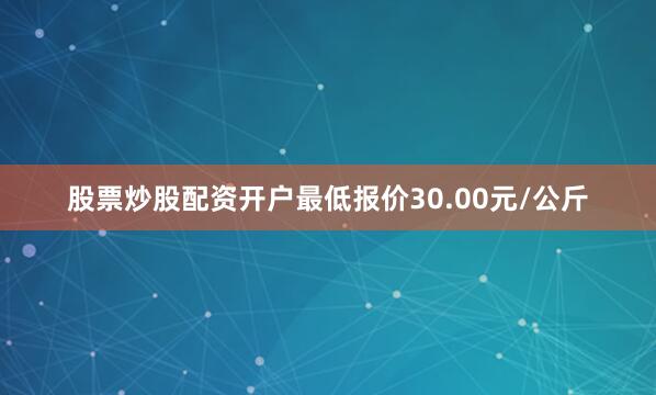 股票炒股配资开户最低报价30.00元/公斤
