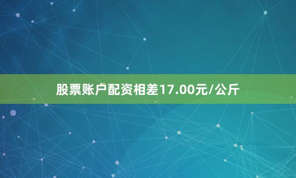股票账户配资相差17.00元/公斤