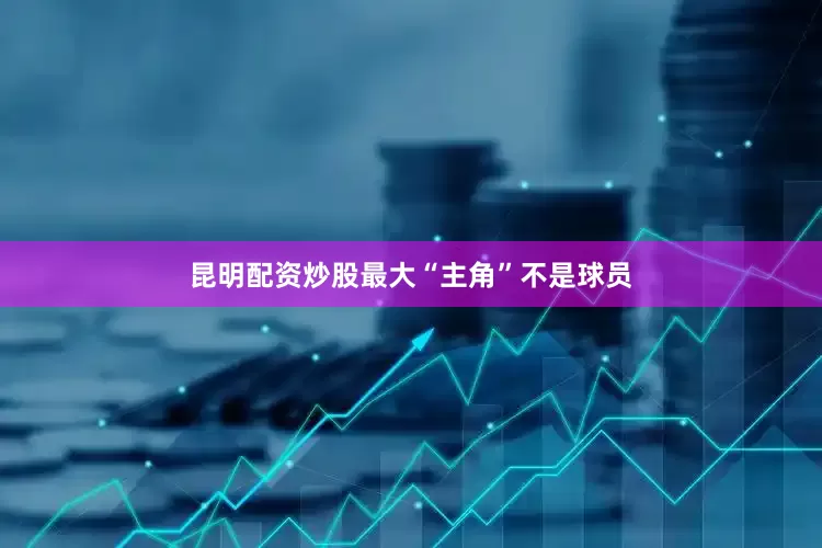 昆明配资炒股最大“主角”不是球员