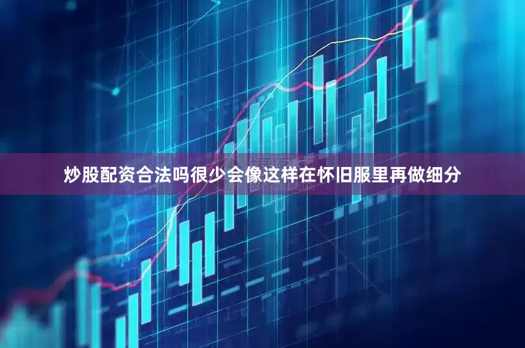 炒股配资合法吗很少会像这样在怀旧服里再做细分