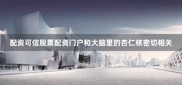 配资可信股票配资门户和大脑里的杏仁核密切相关