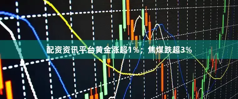 配资资讯平台黄金涨超1%；焦煤跌超3%