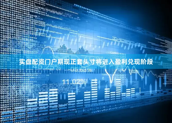 实盘配资门户期现正套头寸将进入盈利兑现阶段