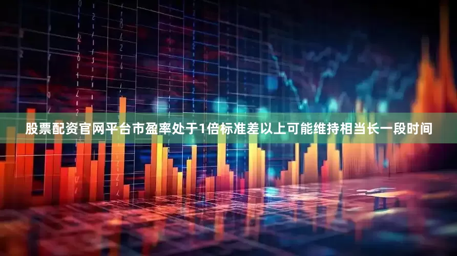 股票配资官网平台市盈率处于1倍标准差以上可能维持相当长一段时间