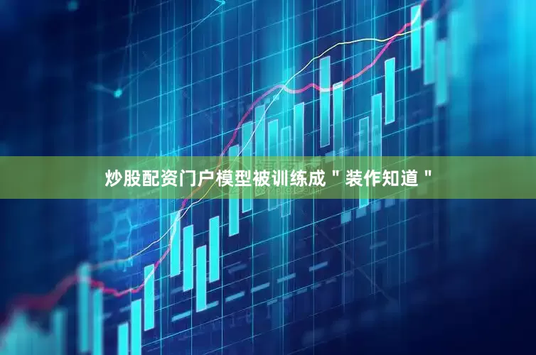 炒股配资门户模型被训练成＂装作知道＂