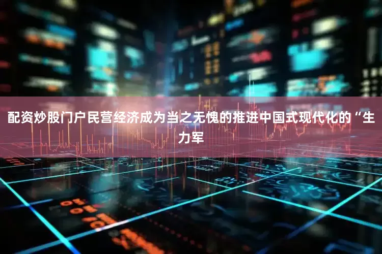 配资炒股门户民营经济成为当之无愧的推进中国式现代化的“生力军