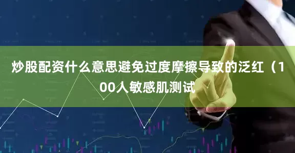 炒股配资什么意思避免过度摩擦导致的泛红（100人敏感肌测试