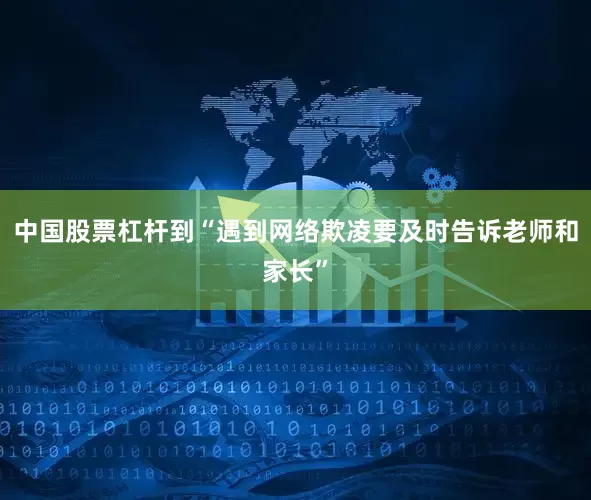 中国股票杠杆到“遇到网络欺凌要及时告诉老师和家长”