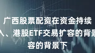 广西股票配资在资金持续流入、港股ETF交易扩容的背景下