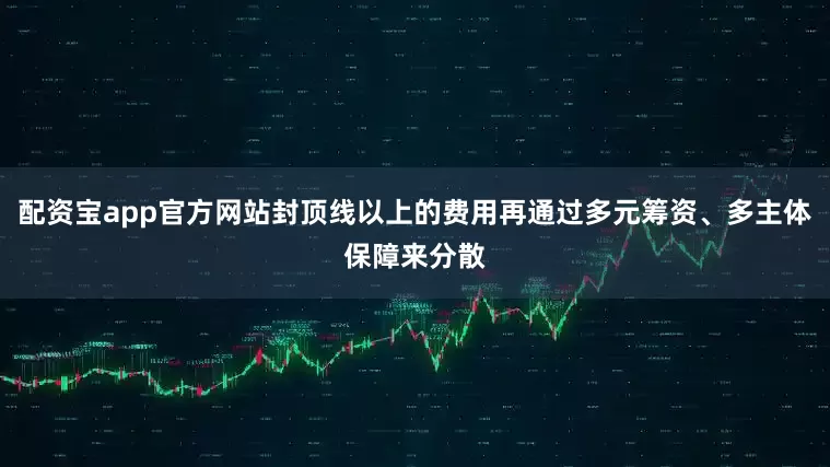 配资宝app官方网站封顶线以上的费用再通过多元筹资、多主体保障来分散