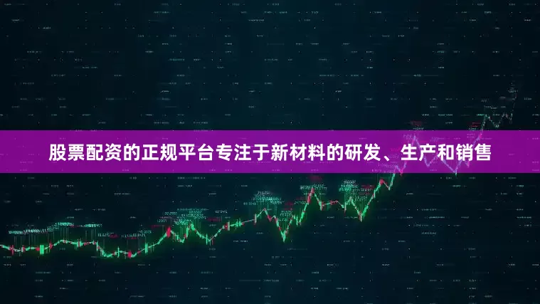 股票配资的正规平台专注于新材料的研发、生产和销售