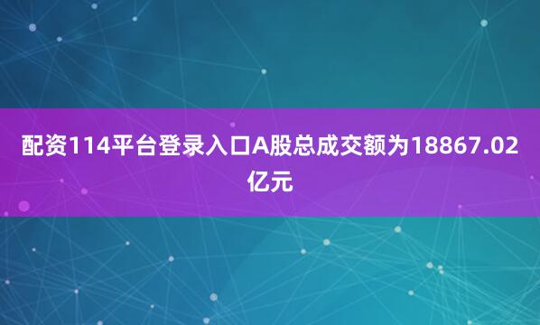 配资114平台登录入口A股总成交额为18867.02亿元