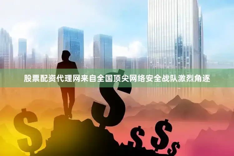 股票配资代理网来自全国顶尖网络安全战队激烈角逐