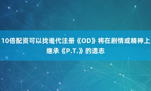 10倍配资可以找谁代注册《OD》将在剧情或精神上继承《P.T.》的遗志