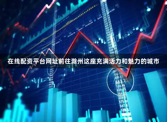 在线配资平台网址前往滁州这座充满活力和魅力的城市