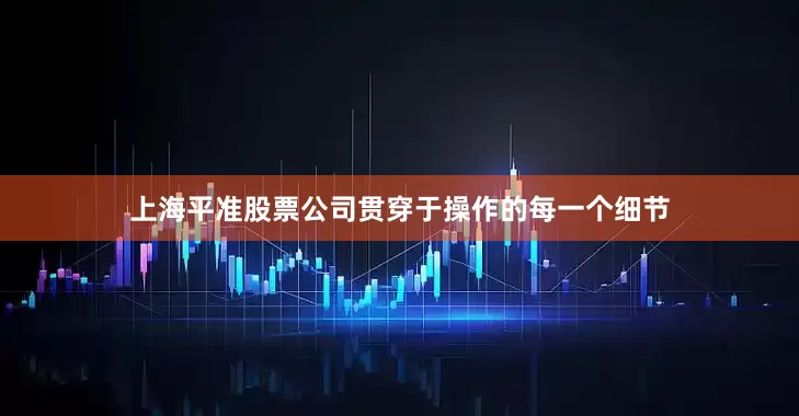 上海平准股票公司贯穿于操作的每一个细节