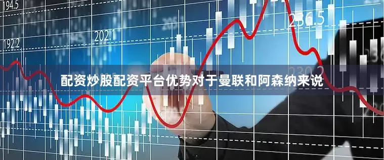 配资炒股配资平台优势对于曼联和阿森纳来说