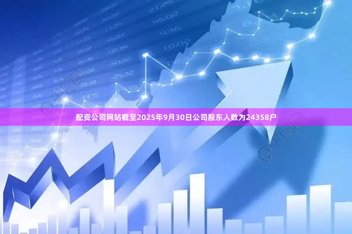 配资公司网站截至2025年9月30日公司股东人数为24358户