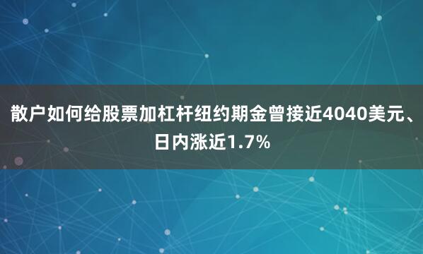 散户如何给股票加杠杆纽约期金曾接近4040美元、日内涨近1.7%