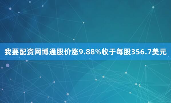 我要配资网博通股价涨9.88%收于每股356.7美元