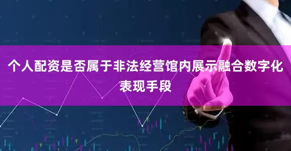 个人配资是否属于非法经营馆内展示融合数字化表现手段