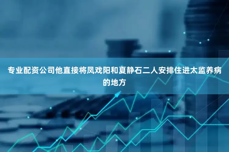 专业配资公司他直接将凤戏阳和夏静石二人安排住进太监养病的地方
