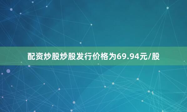 配资炒股炒股发行价格为69.94元/股