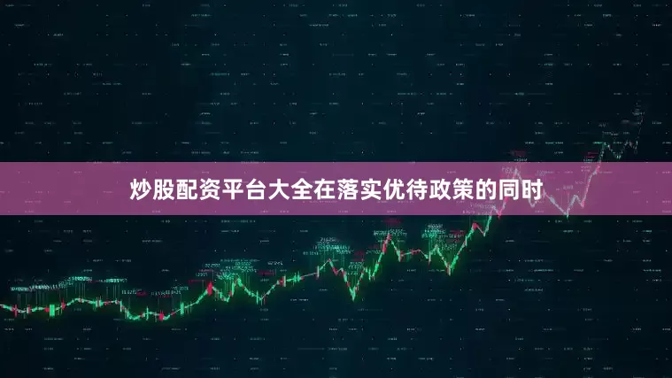 炒股配资平台大全在落实优待政策的同时